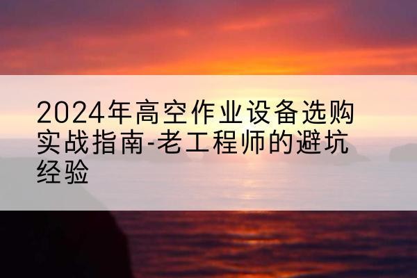 民乐高空作业升降机厂家推荐-2024年高空作业设备选购实战指南-老工程师的避坑经验