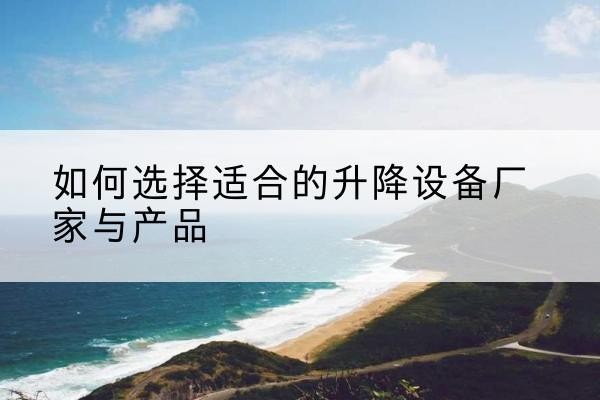 民乐电动升降平台厂家-如何选择适合的升降设备厂家与产品