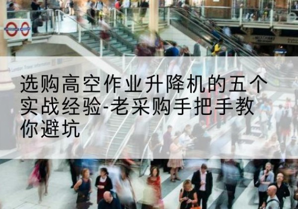 民乐高空作业升降机厂家-选购高空作业升降机的五个实战经验-老采购手把手教你避坑