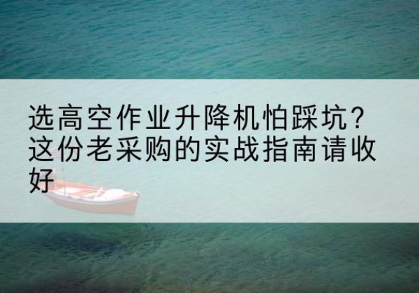 民乐高空作业升降机厂家推荐-选高空作业升降机怕踩坑？这份老采购的实战指南请收好