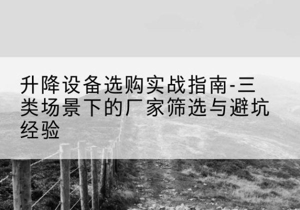 民乐移动式升降机厂家推荐-升降设备选购实战指南-三类场景下的厂家筛选与避坑经验