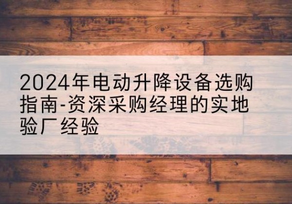 民乐电动剪叉升降平台厂家-2024年电动升降设备选购指南-资深采购经理的实地验厂经验