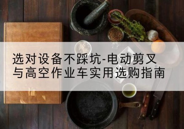 民乐电动剪叉升降平台怎么选-选对设备不踩坑-电动剪叉与高空作业车实用选购指南