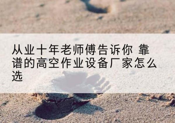 民乐高空作业升降机厂家推荐-从业十年老师傅告诉你 靠谱的高空作业设备厂家怎么选