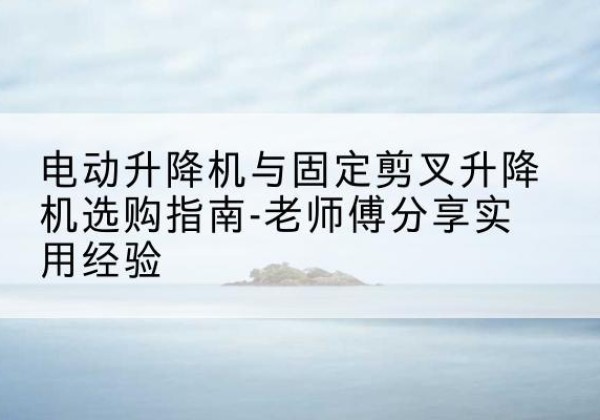 民乐电动升降机怎么选-电动升降机与固定剪叉升降机选购指南-老师傅分享实用经验