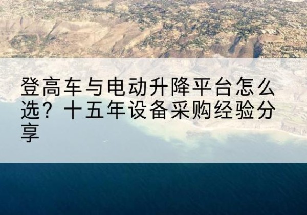 民乐登高车厂家厂家-登高车与电动升降平台怎么选？十五年设备采购经验分享