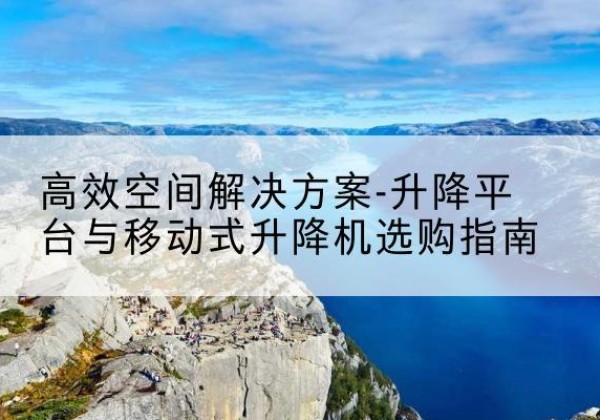 民乐升降平台厂家-*空间解决方案-升降平台与移动式升降机选购指南