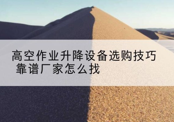 民乐电动升降平台厂家推荐-高空作业升降设备选购技巧 靠谱厂家怎么找