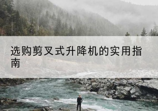 民乐剪叉式升降机怎么选-选购剪叉式升降机的实用指南