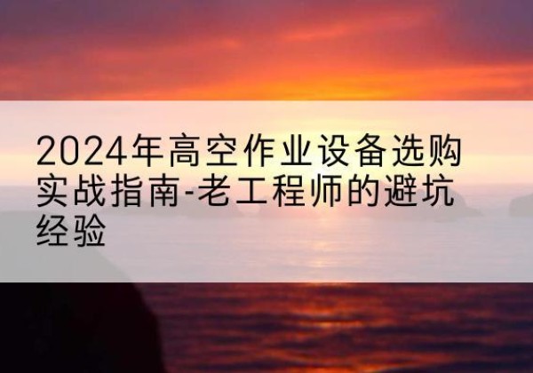 民乐高空作业升降机厂家推荐-2024年高空作业设备选购实战指南-老工程师的避坑经验