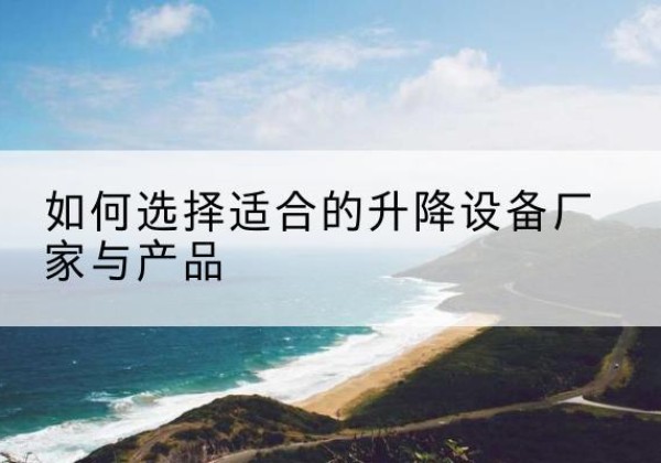 民乐电动升降平台厂家-如何选择适合的升降设备厂家与产品