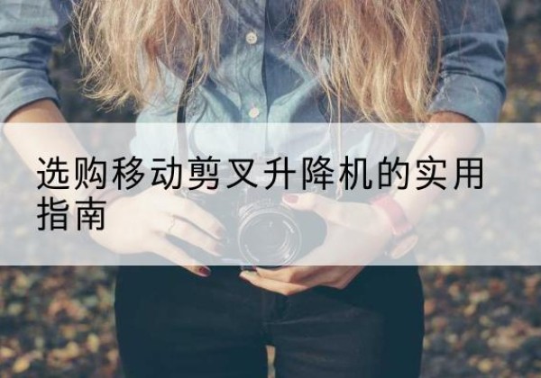 民乐移动剪叉升降机怎么选-选购移动剪叉升降机的实用指南