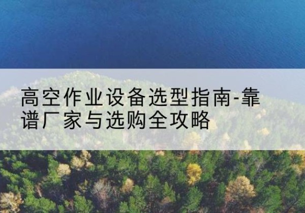 民乐升降车厂家-高空作业设备选型指南-靠谱厂家与选购全攻略