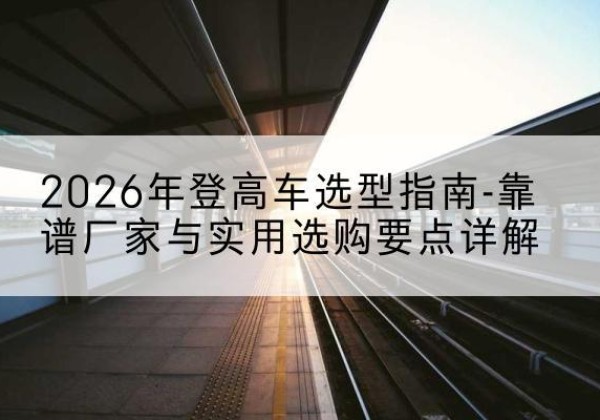 民乐登高车厂家推荐-2026年登高车选型指南-靠谱厂家与实用选购要点详解